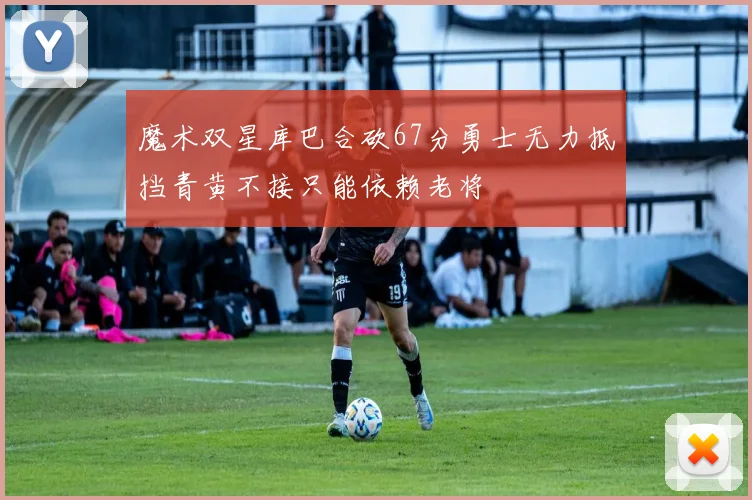 魔术双星库巴合砍67分勇士无力抵挡青黄不接只能依赖老将