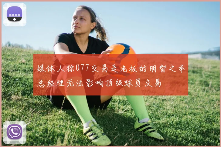 媒体人称077交易是老板的明智之举总经理无法影响顶级球员交易