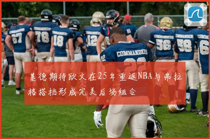 基德期待欧文在25年重返NBA与弗拉格搭档形成完美后场组合