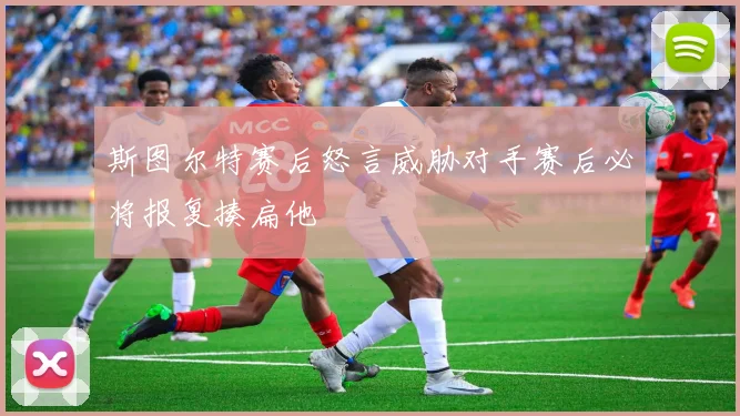 斯图尔特赛后怒言威胁对手赛后必将报复揍扁他