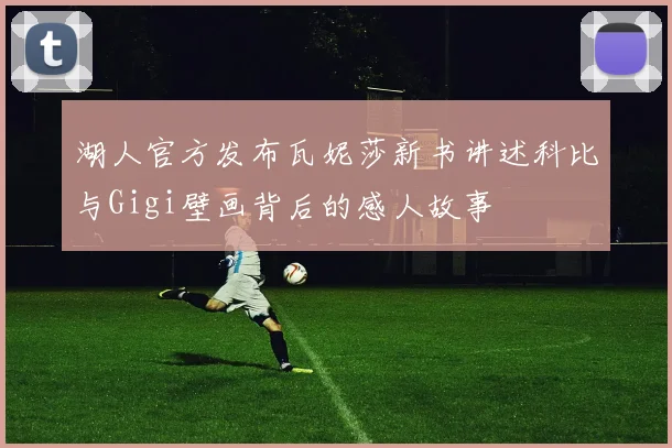 湖人官方发布瓦妮莎新书讲述科比与Gigi壁画背后的感人故事