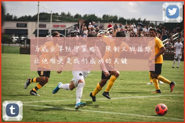 马威分享防守策略：限制文班接球让他难受是我们成功的关键