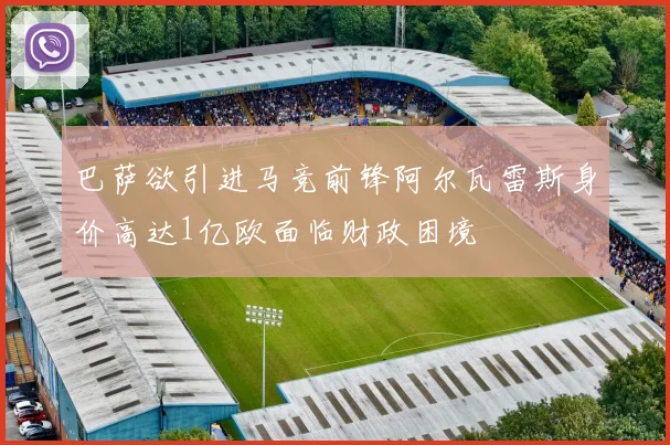 巴萨欲引进马竞前锋阿尔瓦雷斯身价高达1亿欧面临财政困境