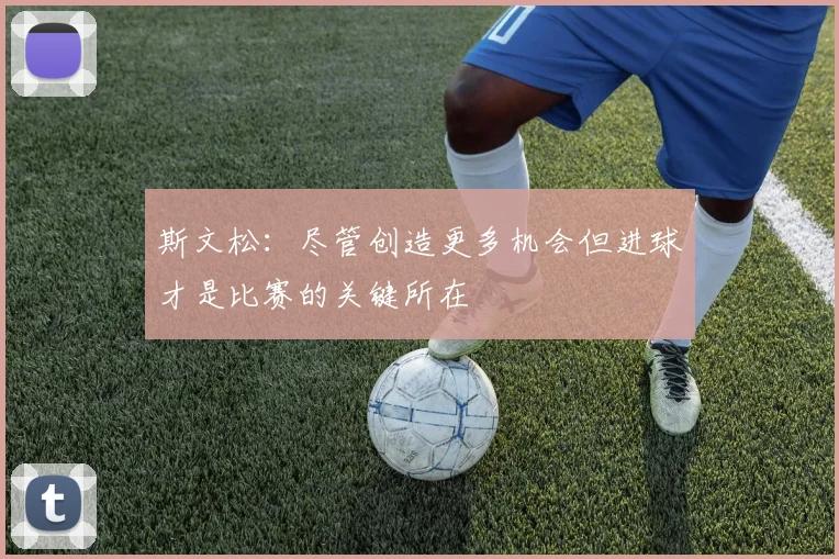 斯文松：尽管创造更多机会但进球才是比赛的关键所在