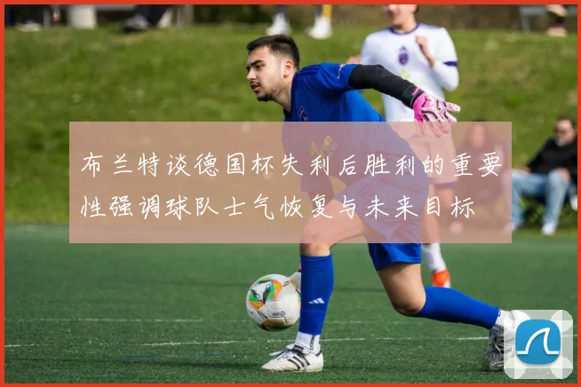 布兰特谈德国杯失利后胜利的重要性强调球队士气恢复与未来目标