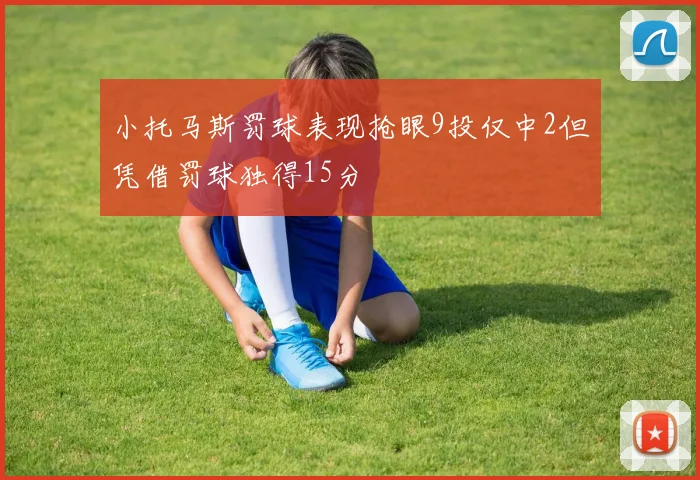 小托马斯罚球表现抢眼9投仅中2但凭借罚球独得15分