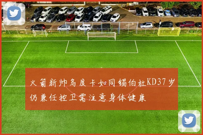 火箭新帅乌度卡如同锡伯杜KD37岁仍兼任控卫需注意身体健康