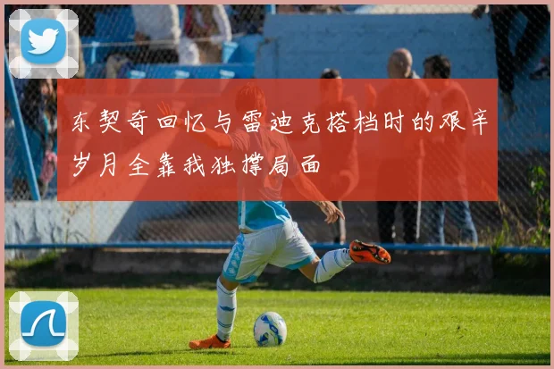 东契奇回忆与雷迪克搭档时的艰辛岁月全靠我独撑局面