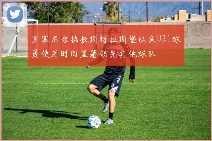 罗塞尼尔执教斯特拉斯堡以来U21球员使用时间显著领先其他球队