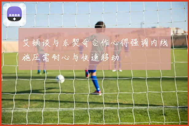 艾顿谈与东契奇合作心得强调内线施压需耐心与快速移动