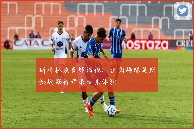 斯特林谈费耶诺德：出国踢球是新挑战期待带来快乐体验