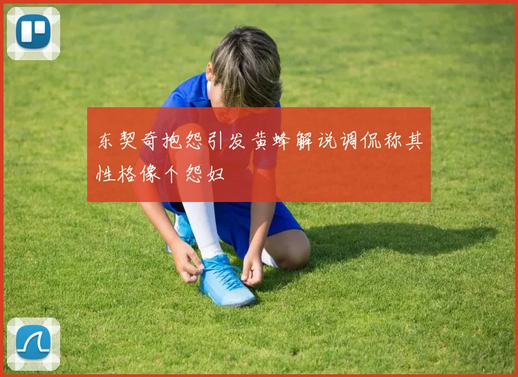 东契奇抱怨引发黄蜂解说调侃称其性格像个怨妇