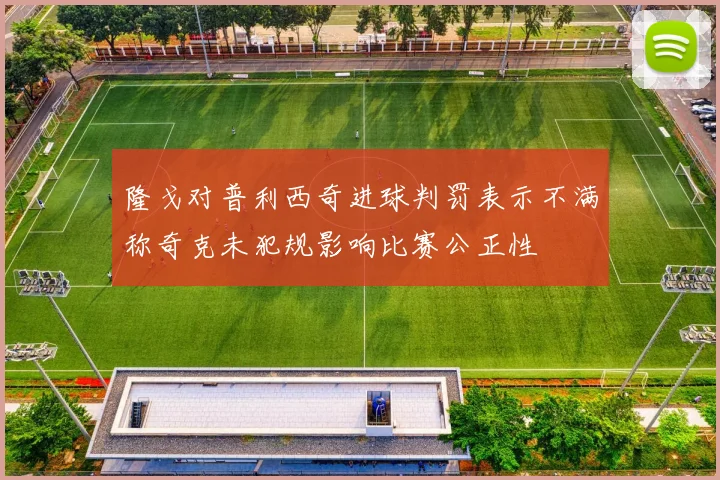 隆戈对普利西奇进球判罚表示不满称奇克未犯规影响比赛公正性