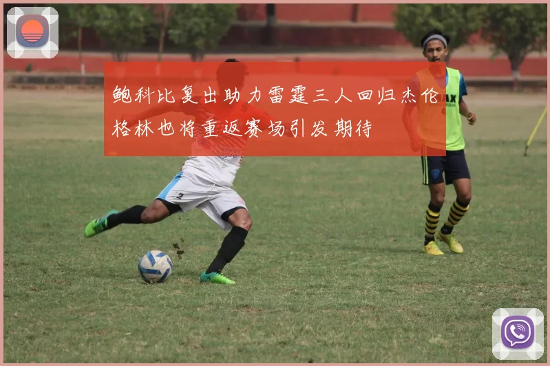 鲍科比复出助力雷霆三人回归杰伦格林也将重返赛场引发期待