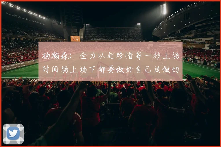 杨瀚森：全力以赴珍惜每一秒上场时间场上场下都要做好自己该做的事情