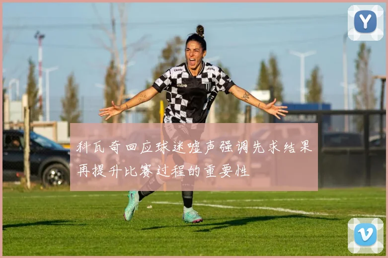 科瓦奇回应球迷嘘声强调先求结果再提升比赛过程的重要性