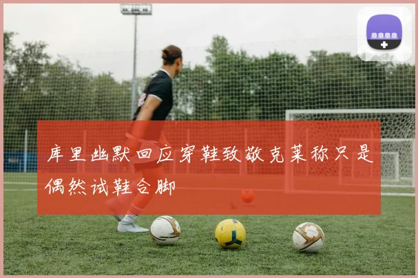 库里幽默回应穿鞋致敬克莱称只是偶然试鞋合脚