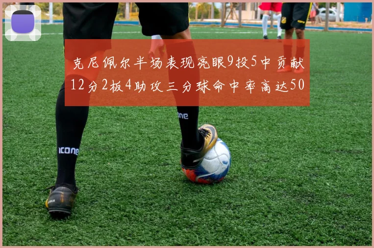 克尼佩尔半场表现亮眼9投5中贡献12分2板4助攻三分球命中率高达50
