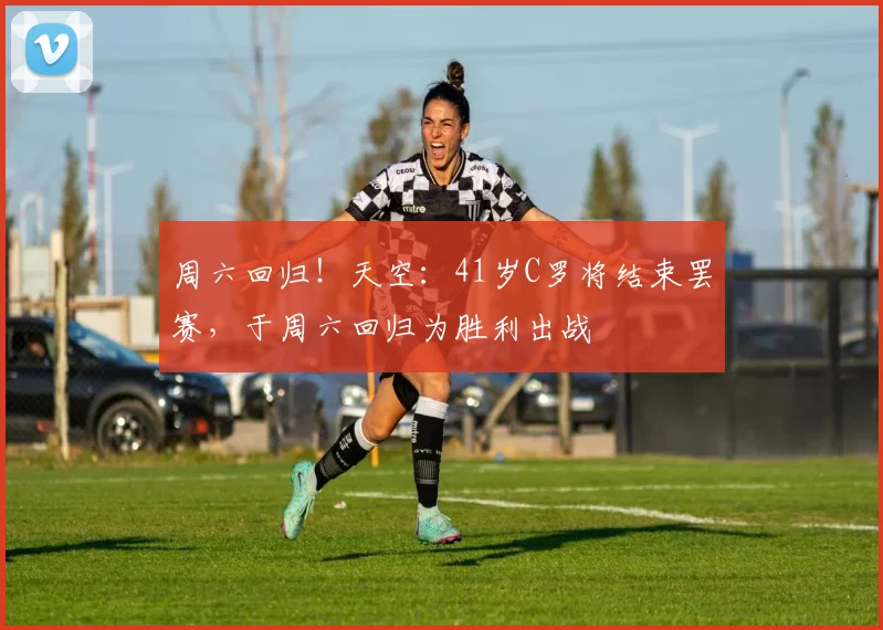 周六回归！天空：41岁C罗将结束罢赛，于周六回归为胜利出战