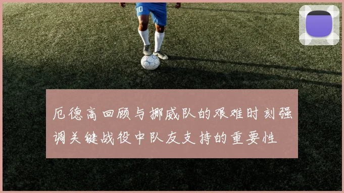 厄德高回顾与挪威队的艰难时刻强调关键战役中队友支持的重要性