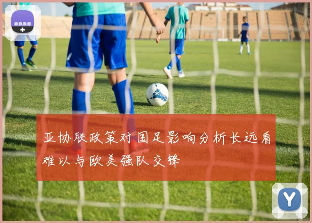 亚协联政策对国足影响分析长远看难以与欧美强队交锋