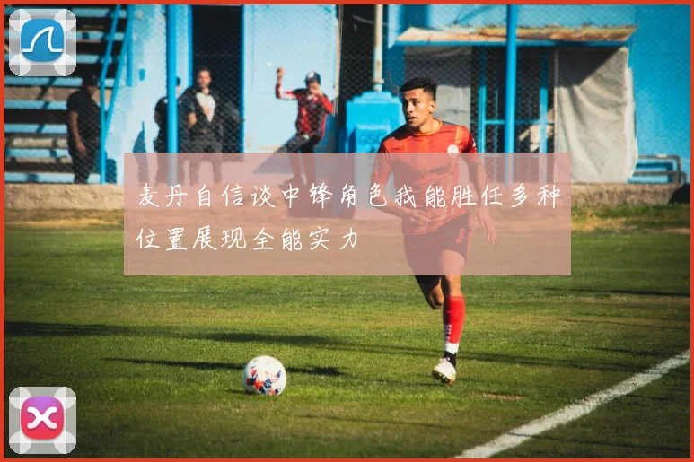 麦丹自信谈中锋角色我能胜任多种位置展现全能实力
