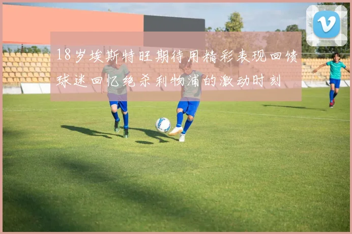18岁埃斯特旺期待用精彩表现回馈球迷回忆绝杀利物浦的激动时刻