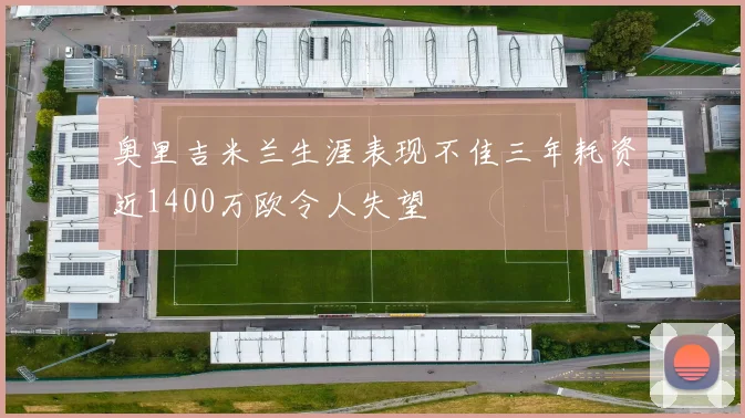 奥里吉米兰生涯表现不佳三年耗资近1400万欧令人失望